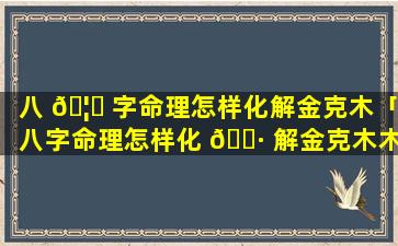 八 🦍 字命理怎样化解金克木「八字命理怎样化 🌷 解金克木木克土」